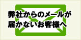 弊社からのメールが届かないお客様へ