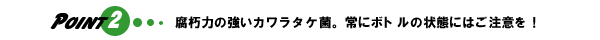 腐朽力の強いカワラタケ菌。常にボトルの状態にはご注意を！