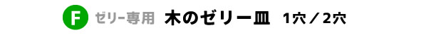 Fゼリー専用　木のゼリー皿　1個用／2個用